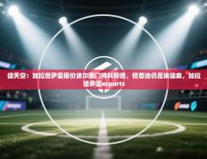 德天空：加拉塔萨雷报价波尔图门将科斯塔，但首选仍是埃德森，加拉塔萨雷esports