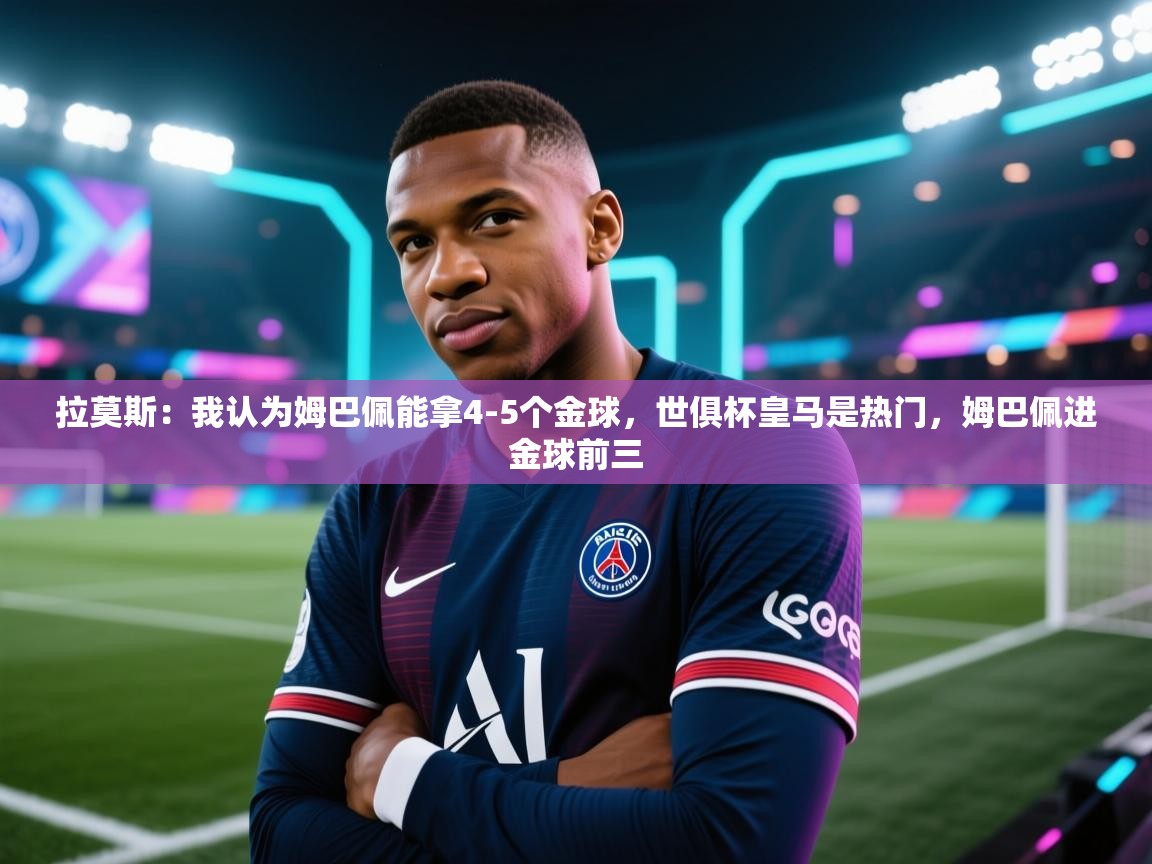 拉莫斯:我认为姆巴佩能拿4-5个金球,世俱杯皇马是热门,姆巴佩进金球前三 第2张