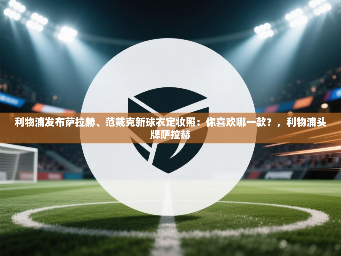 利物浦发布萨拉赫、范戴克新球衣定妆照:你喜欢哪一款?,利物浦头牌萨拉赫 第2张