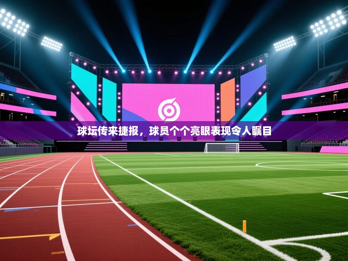 球坛传来捷报,球员个个亮眼表现令人瞩目 第1张