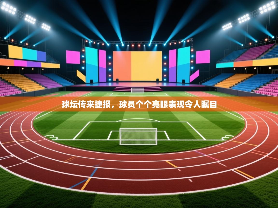 球坛传来捷报,球员个个亮眼表现令人瞩目 第2张
