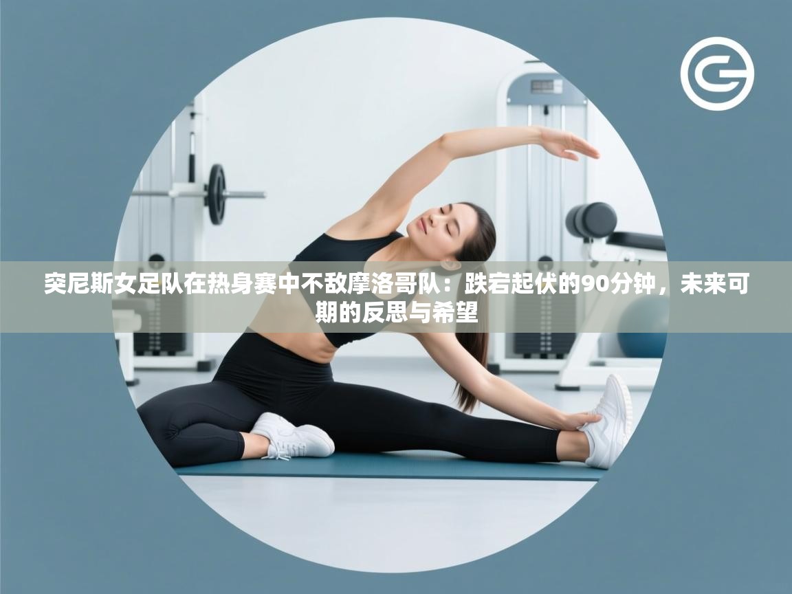 突尼斯女足队在热身赛中不敌摩洛哥队:跌宕起伏的90分钟,未来可期的反思与希望 第1张