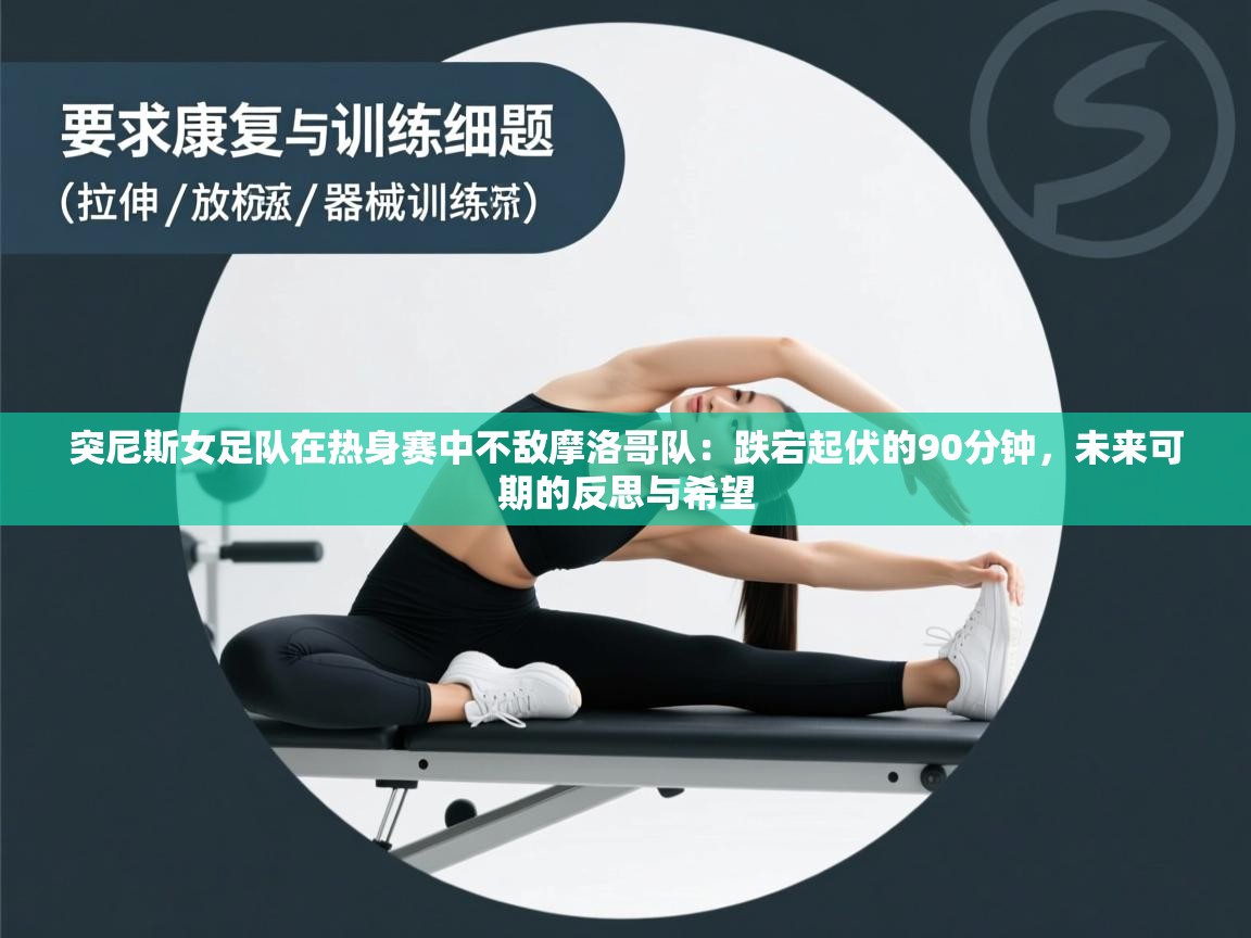 突尼斯女足队在热身赛中不敌摩洛哥队:跌宕起伏的90分钟,未来可期的反思与希望 第2张